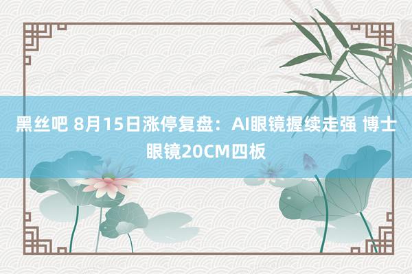 黑丝吧 8月15日涨停复盘：AI眼镜握续走强 博士眼镜20CM四板