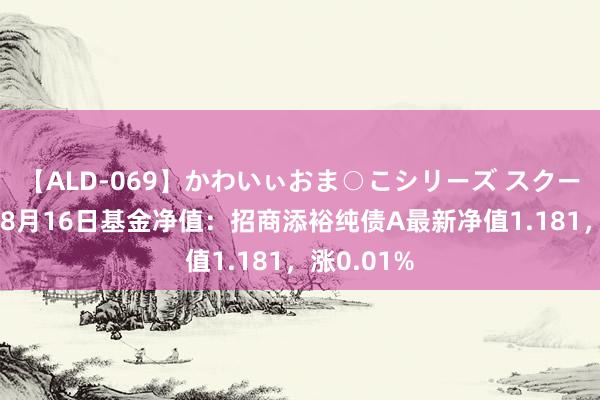 【ALD-069】かわいぃおま○こシリーズ スクール水着編 8月16日基金净值：招商添裕纯债A最新净值1.181，涨0.01%