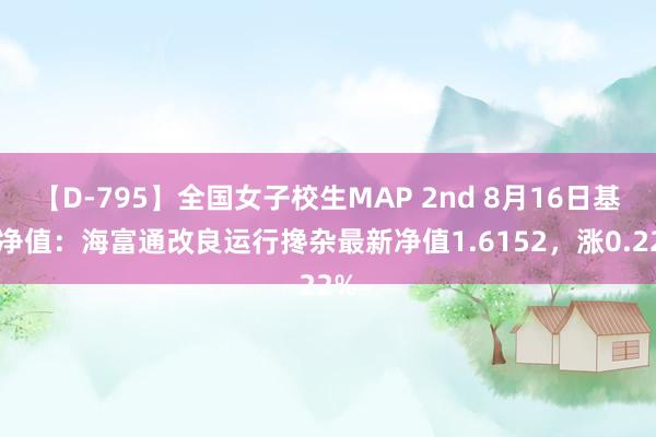 【D-795】全国女子校生MAP 2nd 8月16日基金净值：海富通改良运行搀杂最新净值1.6152，涨0.22%