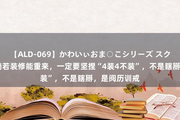 【ALD-069】かわいぃおま○こシリーズ スクール水着編 淌若装修能重来，一定要坚捏“4装4不装”，不是瞎掰，是阅历训戒