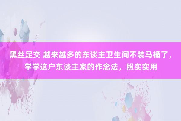 黑丝足交 越来越多的东谈主卫生间不装马桶了，学学这户东谈主家的作念法，照实实用