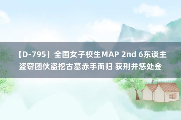 【D-795】全国女子校生MAP 2nd 6东谈主盗窃团伙盗挖古墓赤手而归 获刑并惩处金