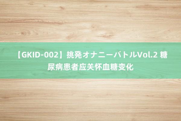 【GKID-002】挑発オナニーバトルVol.2 糖尿病患者应关怀血糖变化