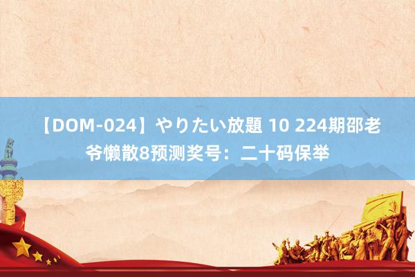 【DOM-024】やりたい放題 10 224期邵老爷懒散8预测奖号：二十码保举