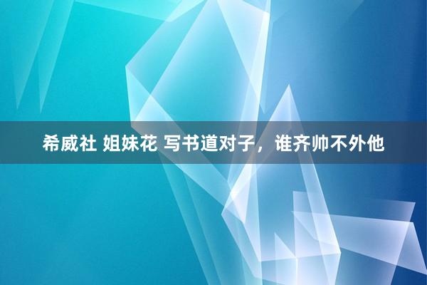 希威社 姐妹花 写书道对子，谁齐帅不外他