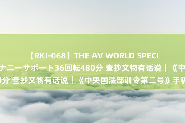 【RKI-068】THE AV WORLD SPECIAL あなただけに 最高のオナニーサポート36回転480分 查抄文物有话说｜《中央国法部训令第二号》手稿