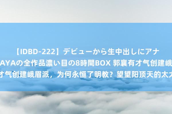 【IDBD-222】デビューから生中出しにアナルまで！最強の芸能人AYAの全作品濃い目の8時間BOX 郭襄有才气创建峨眉派，为何永恒了明教？望望阳顶天的太太是谁 郭襄看成