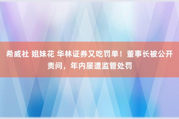 希威社 姐妹花 华林证券又吃罚单！董事长被公开责问，年内屡遭监管处罚