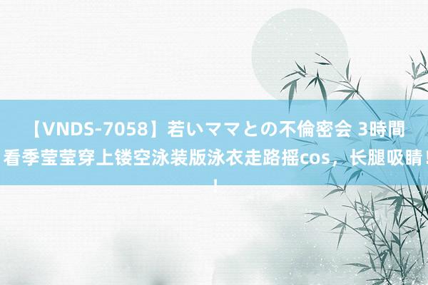 【VNDS-7058】若いママとの不倫密会 3時間 看季莹莹穿上镂空泳装版泳衣走路摇cos，长腿吸睛！