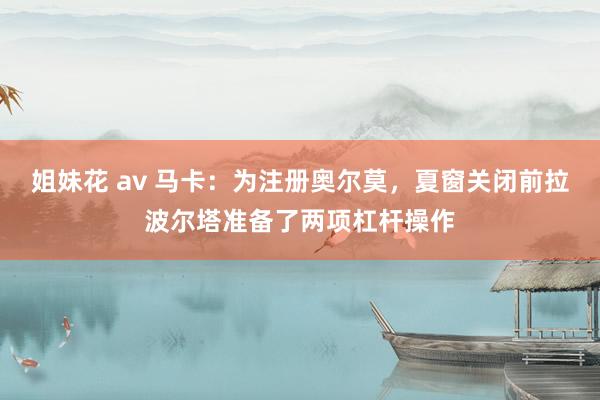 姐妹花 av 马卡：为注册奥尔莫，夏窗关闭前拉波尔塔准备了两项杠杆操作