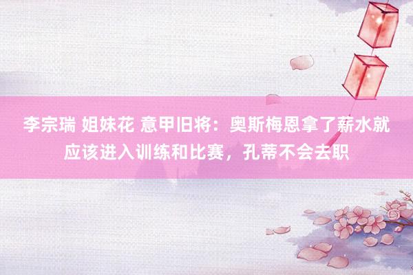 李宗瑞 姐妹花 意甲旧将：奥斯梅恩拿了薪水就应该进入训练和比赛，孔蒂不会去职