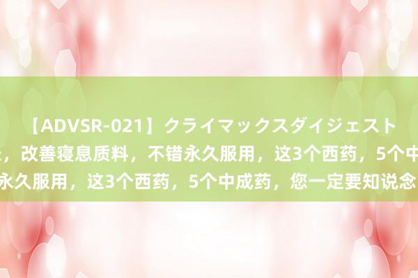 【ADVSR-021】クライマックスダイジェスト 姦鬼 ’10 增多寝息时长，改善寝息质料，不错永久服用，这3个西药，5个中成药，您一定要知说念：