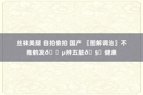 丝袜美腿 自拍偷拍 国产 〖图解调治〗不雅鹤发?辨五脏?健康