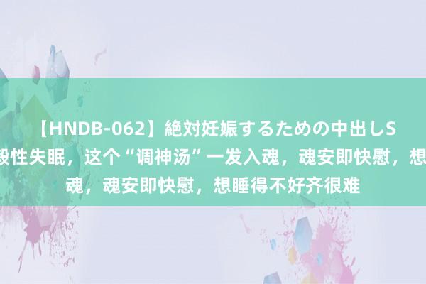 【HNDB-062】絶対妊娠するための中出しSEX！！ 拼集刚毅性失眠，这个“调神汤”一发入魂，魂安即快慰，想睡得不好齐很难