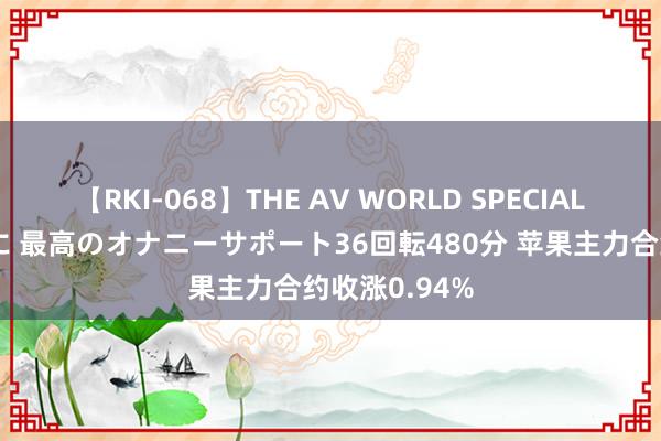 【RKI-068】THE AV WORLD SPECIAL あなただけに 最高のオナニーサポート36回転480分 苹果主力合约收涨0.94%