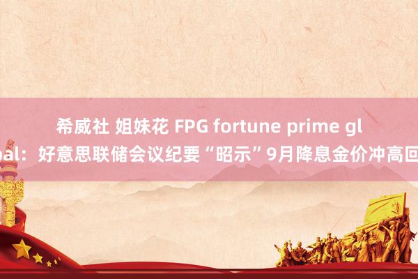 希威社 姐妹花 FPG fortune prime global：好意思联储会议纪要“昭示”9月降息金价冲高回落