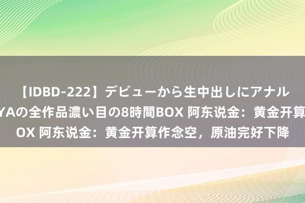 【IDBD-222】デビューから生中出しにアナルまで！最強の芸能人AYAの全作品濃い目の8時間BOX 阿东说金：黄金开算作念空，原油完好下降