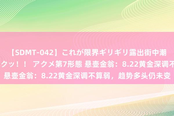 【SDMT-042】これが限界ギリギリ露出街中潮吹き アクメ自転車がイクッ！！ アクメ第7形態 悬壶金翁：8.22黄金深调不算弱，趋势多头仍未变