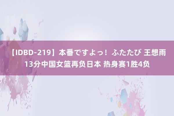 【IDBD-219】本番ですよっ！ふたたび 王想雨13分中国女篮再负日本 热身赛1胜4负