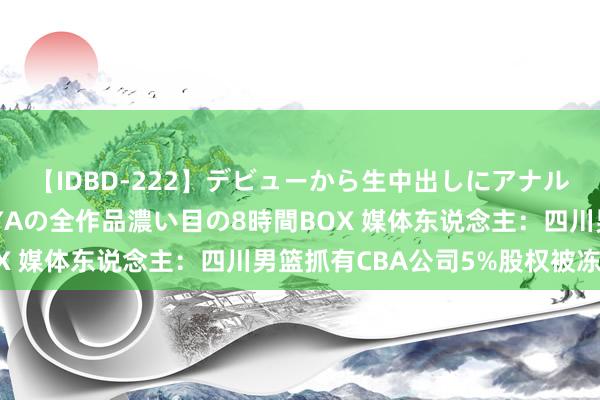 【IDBD-222】デビューから生中出しにアナルまで！最強の芸能人AYAの全作品濃い目の8時間BOX 媒体东说念主：四川男篮抓有CBA公司5%股权被冻结