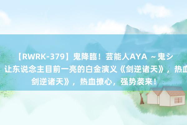 【RWRK-379】鬼降臨！芸能人AYA ～鬼シリーズ全制覇！～ 让东说念主目前一亮的白金演义《剑逆诸天》，热血撩心，强势袭来！