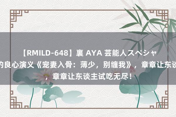 【RMILD-648】裏 AYA 芸能人スペシャル 不可不读的良心演义《宠妻入骨：薄少，别缠我》，章章让东谈主试吃无尽！