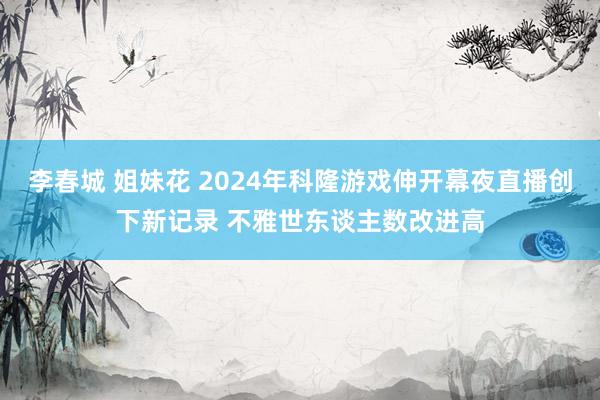 李春城 姐妹花 2024年科隆游戏伸开幕夜直播创下新记录 不雅世东谈主数改进高