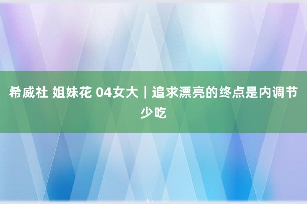 希威社 姐妹花 04女大｜追求漂亮的终点是内调节少吃