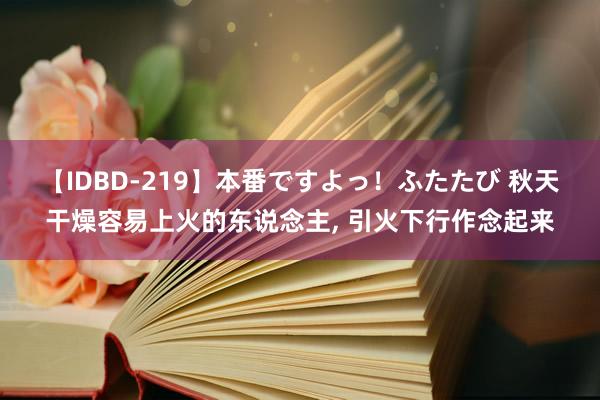 【IDBD-219】本番ですよっ！ふたたび 秋天干燥容易上火的东说念主， 引火下行作念起来