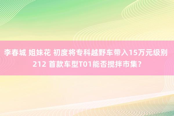 李春城 姐妹花 初度将专科越野车带入15万元级别 212 首款车型T01能否搅拌市集？