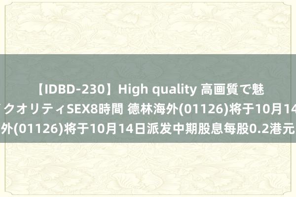 【IDBD-230】High quality 高画質で魅せます！究極のIP女優ハイクオリティSEX8時間 德林海外(01126)将于10月14日派发中期股息每股0.2港元