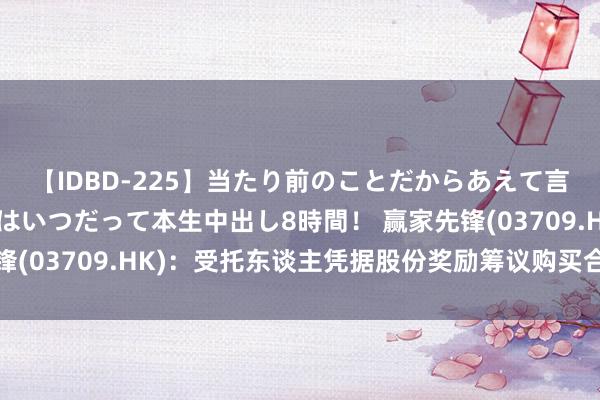 【IDBD-225】当たり前のことだからあえて言わなかったけど…IPはいつだって本生中出し8時間！ 赢家先锋(03709.HK)：受托东谈主凭据股份奖励筹议购买合共30万股