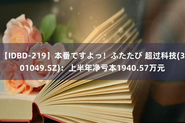 【IDBD-219】本番ですよっ！ふたたび 超过科技(301049.SZ)：上半年净亏本1940.57万元