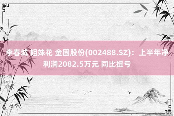 李春城 姐妹花 金固股份(002488.SZ)：上半年净利润2082.5万元 同比扭亏