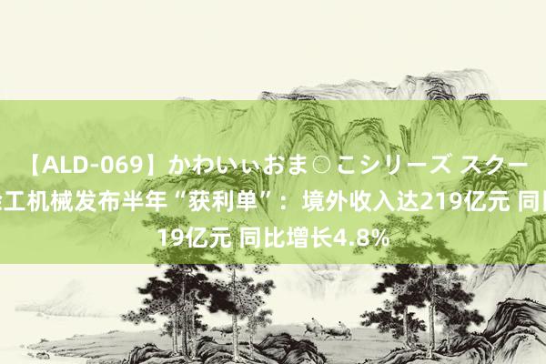 【ALD-069】かわいぃおま○こシリーズ スクール水着編 徐工机械发布半年“获利单”：境外收入达219亿元 同比增长4.8%