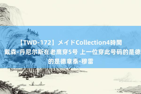 【TWD-172】メイドCollection4時間 好意思记：戴森-丹尼尔斯在老鹰穿5号 上一位穿此号码的是德章泰-穆雷