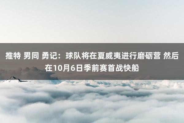 推特 男同 勇记：球队将在夏威夷进行磨砺营 然后在10月6日季前赛首战快船