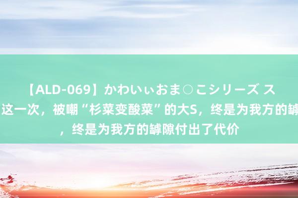 【ALD-069】かわいぃおま○こシリーズ スクール水着編 这一次，被嘲“杉菜变酸菜”的大S，终是为我方的罅隙付出了代价