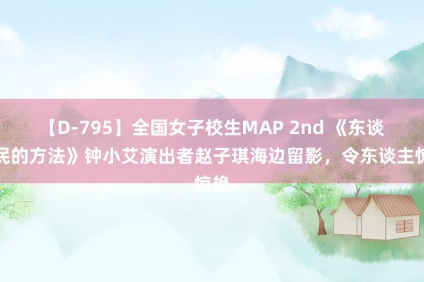 【D-795】全国女子校生MAP 2nd 《东谈主民的方法》钟小艾演出者赵子琪海边留影，令东谈主惊艳