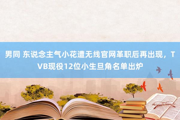 男同 东说念主气小花遭无线官网革职后再出现，TVB现役12位小生旦角名单出炉