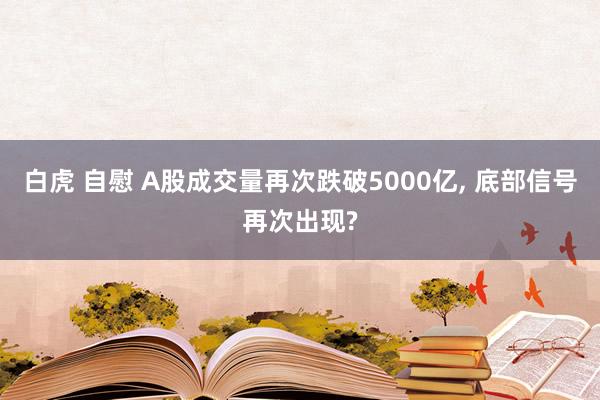 白虎 自慰 A股成交量再次跌破5000亿， 底部信号再次出现?