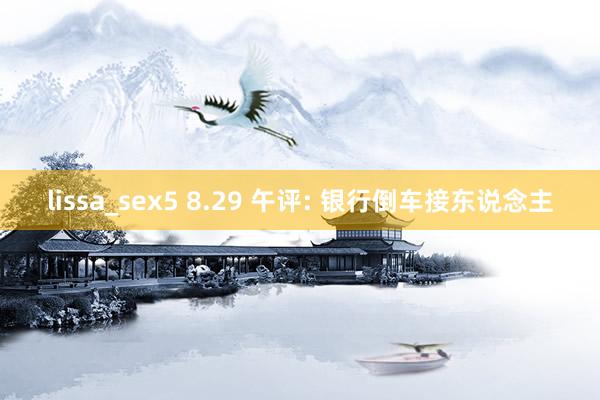 lissa_sex5 8.29 午评: 银行倒车接东说念主