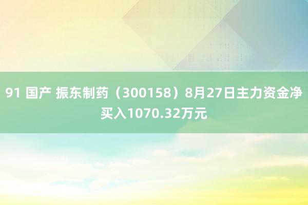 91 国产 振东制药（300158）8月27日主力资金净买入1070.32万元