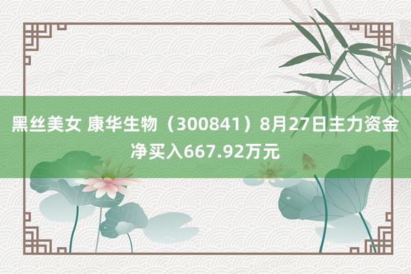 黑丝美女 康华生物（300841）8月27日主力资金净买入667.92万元