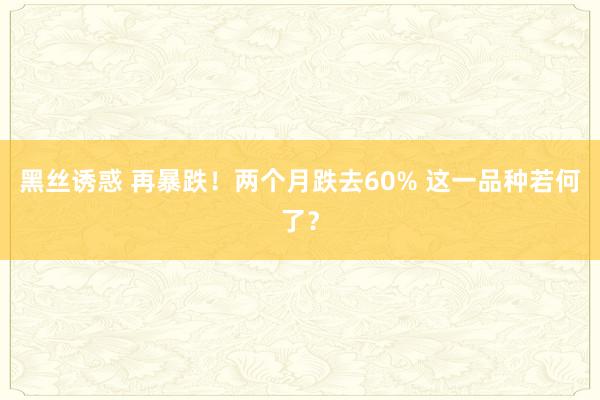 黑丝诱惑 再暴跌！两个月跌去60% 这一品种若何了？