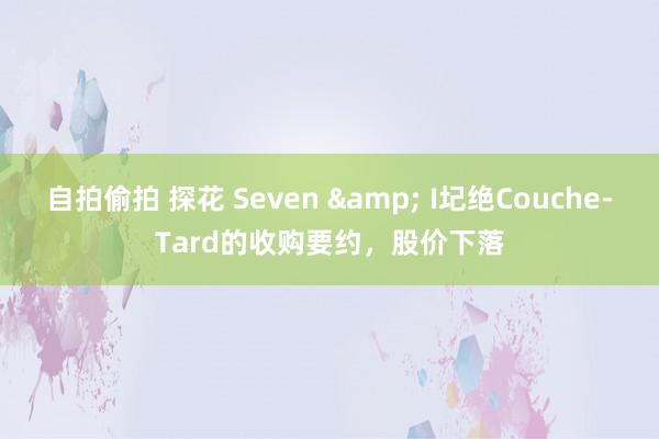 自拍偷拍 探花 Seven & I圮绝Couche-Tard的收购要约，股价下落