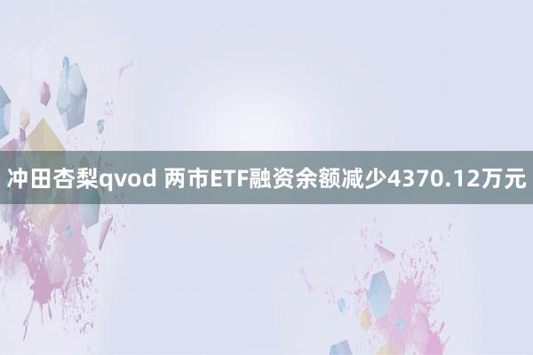 冲田杏梨qvod 两市ETF融资余额减少4370.12万元