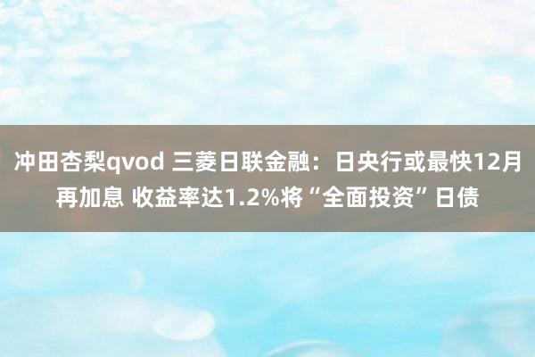 冲田杏梨qvod 三菱日联金融：日央行或最快12月再加息 收益率达1.2%将“全面投资”日债