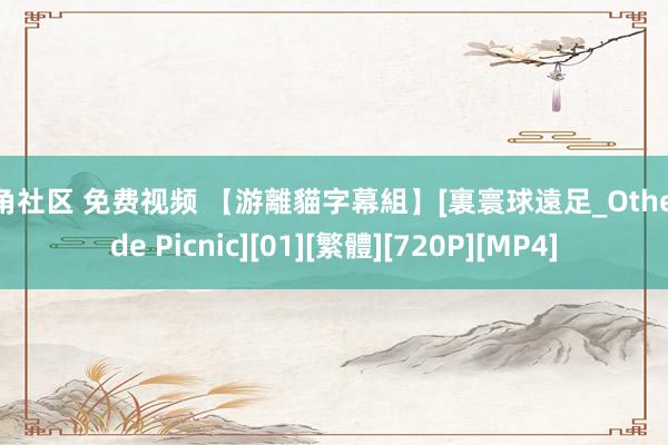 海角社区 免费视频 【游離貓字幕組】[裏寰球遠足_Otherside Picnic][01][繁體][720P][MP4]