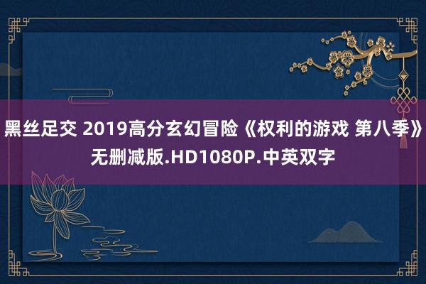 黑丝足交 2019高分玄幻冒险《权利的游戏 第八季》无删减版.HD1080P.中英双字